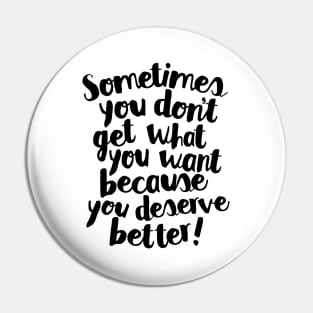 Sometimes You Don’t Get What You Want Because You Deserve Better Pin