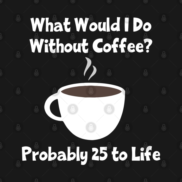 What Would I Do Without Coffee? Probably 25 To Life by KayBee Gift Shop