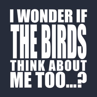 i wonder if the birds think about me too T-Shirt