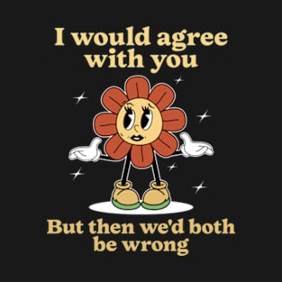 I Would Agree With You But Then We'd Both Be Wrong T-Shirt