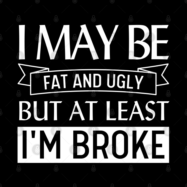 I May Be Fat and Ugly but At Least I'm Broke by Magnificent Butterfly