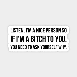 Listen, I'm A Nice Person So If I'm A Bitch To You, You Need To Ask Yourself Why - Funny Sayings Magnet
