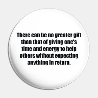 There can be no greater gift than that of giving one's time and energy to help others without expecting anything in return Pin