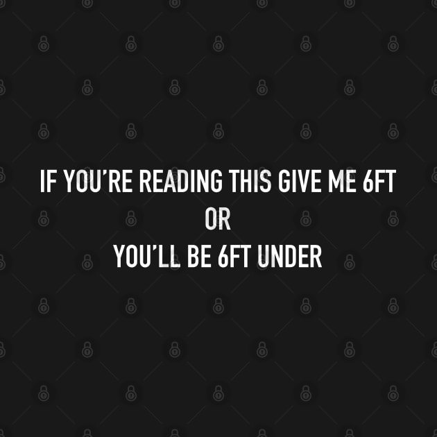 If You're Reading This Give Me 6ft Or You'll Be 6ft Under by CH