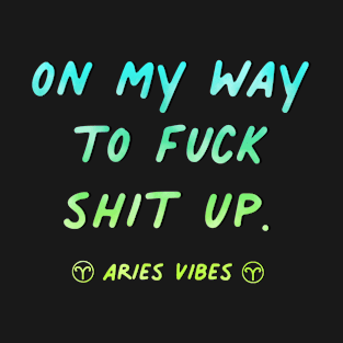 On my way to fuck shit up Aries funny sarcastic quote quotes zodiac astrology signs horoscope T-Shirt