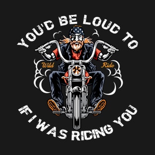 Funny Biker - You'd Be Loud Too T-Shirt