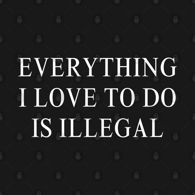 Everything I love to do is illegal by Trendso designs