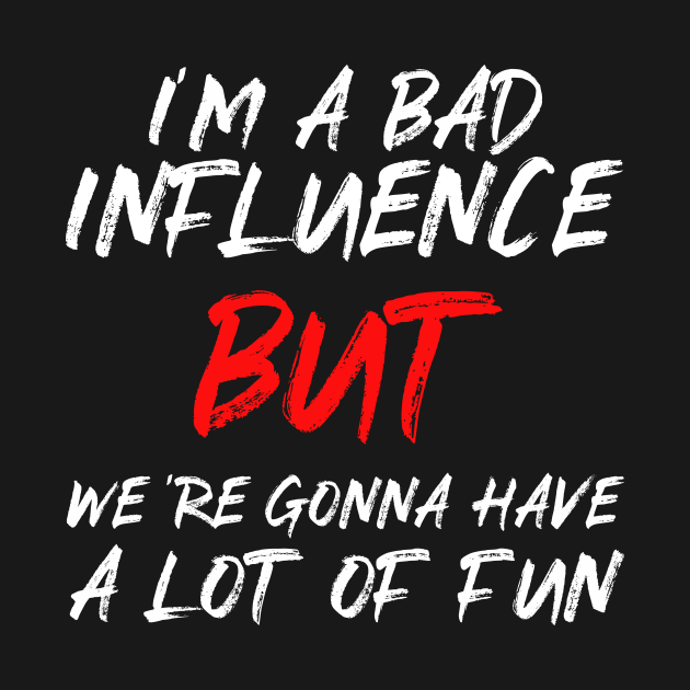 I'm A Bad Influence But We're Gonna Have A Lot Of Fun - Im A Bad ...