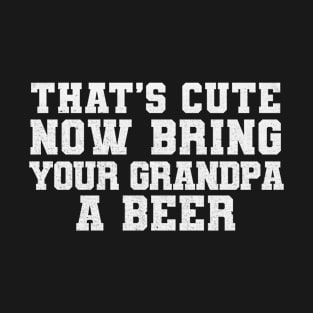 That's Cute Now Bring Your Grandpa A Beer T-Shirt