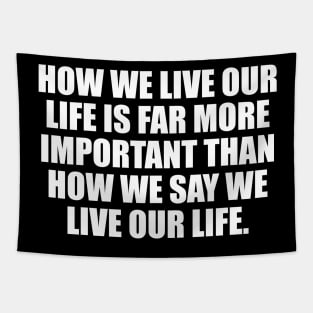 How we live our life is far more important than how we say we live our life Tapestry