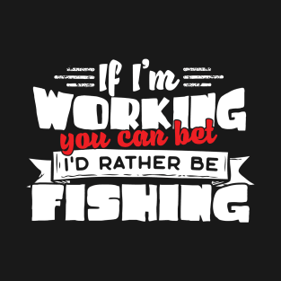 If I'm Working You Can Bet I'd Rather Be Fishing T-Shirt