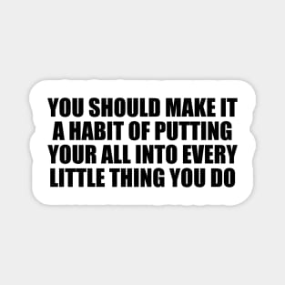 You should make it a habit of putting your all into every little thing you do Magnet