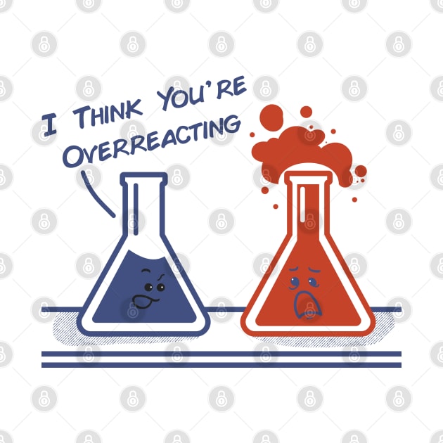 I Think You're Overreacting - Funny Nerd Science Chemistry by maddude