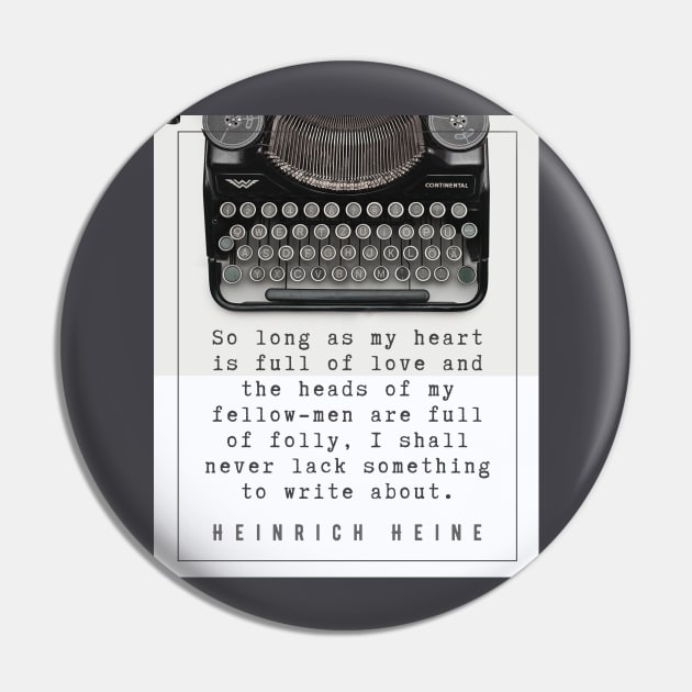 Heinrich Heine quote: So long as my heart is full of love and the heads of my fellow-men are full of folly, I shall never lack something to write about. Pin by artbleed