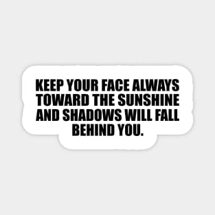 Keep your face always toward the sunshine and shadows will fall behind you Magnet