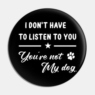 I Don't Have To Listen To You You're Not My Dog Funny Pin