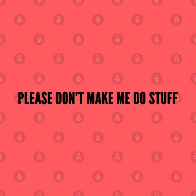 Cute - Please Don't Make Me Do Stuff - Funny Joke Statement Humor Slogan by sillyslogans