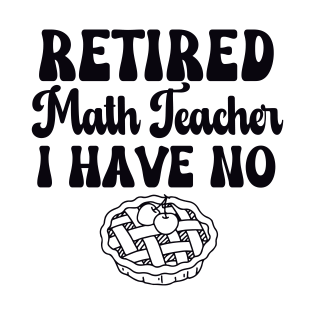 Retired Math Teacher I have No Pie Black Text by Relax and Carry On