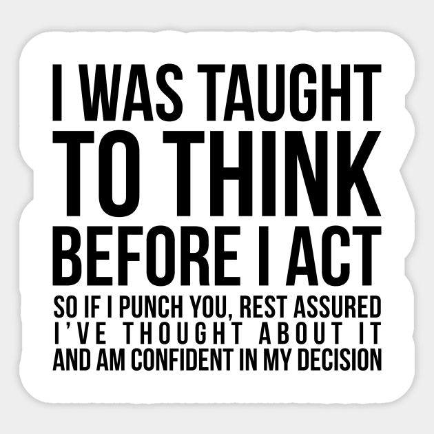 I was taught to think before I act, so if I punch you, rest assured I've thought about it and am confident in my decision funny Sticker - Funny Saying - Sticker