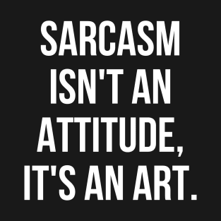 Funny Sarcastic Sarcasm Isn't an Attitude It's an Art T-Shirt
