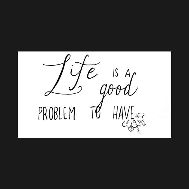 Life is a Good Problem by nicolecella98