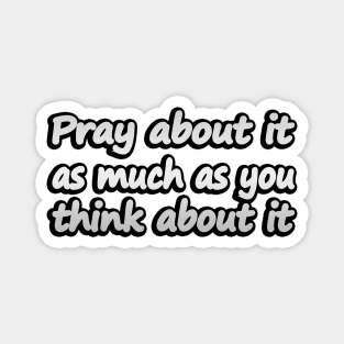 Pray about it as much as you think about it Magnet