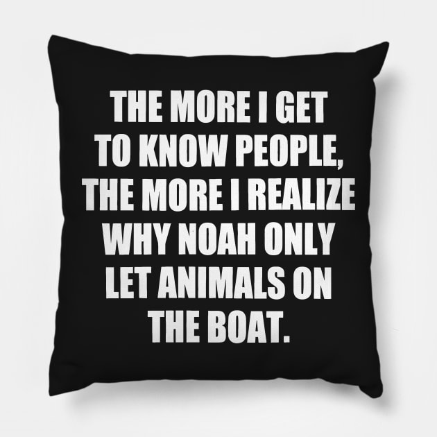 The More I Get to Know People, the More I Realize Why Noah only Let Animals on The Boat. funny Pillow by styleandlife