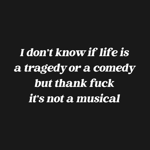 I Don't Know If Life Is A Tragedy Or A Comedy But Thank Fuck It's Not A Musical by AnKa Art