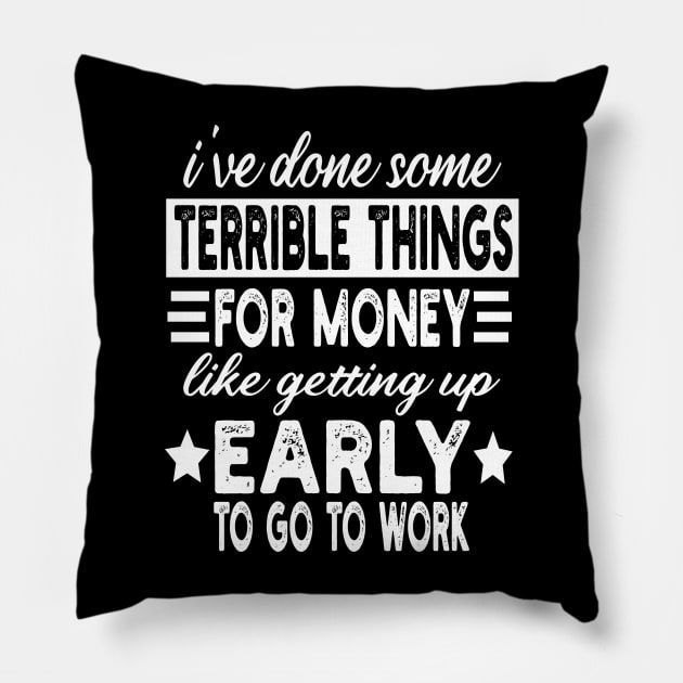 I've Done Some Terrible Things For Money Like Getting Up Early To Go To Work Pillow by mdr design