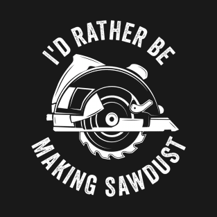 Woodworking - Id Rather Be Making Sawdust T-Shirt