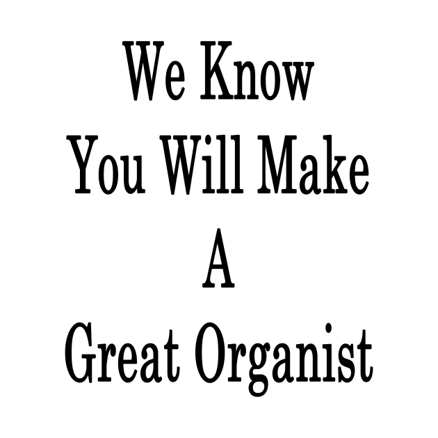 We Know You Will Make A Great Organist by supernova23