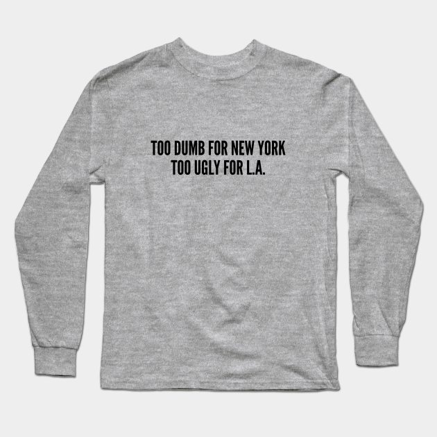 Funny - Too Dumb For New York Too Ugly For LA - Funny Joke Statement Humor Quotes Saying Humor - Slogan - Long Sleeve T-Shirt | TeePublic Funny - Too Dumb For New York Too Ugly For LA - Funny Joke Statement Humor Quotes Saying Humor - Slogan - Long Sleeve T-Shirt | TeePublic