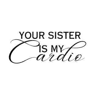 YOUR SISTER IS MY CARDIO T-Shirt