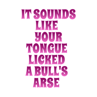 It Sounds Like Your Tongue Licked A Bull's Arse T-Shirt