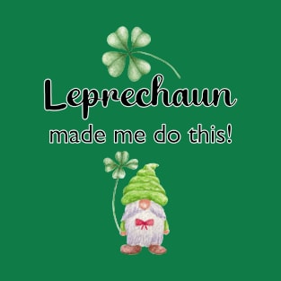 Leprechaun made me do this! Cute T-shirt, St. Patrick's Day T-Shirt