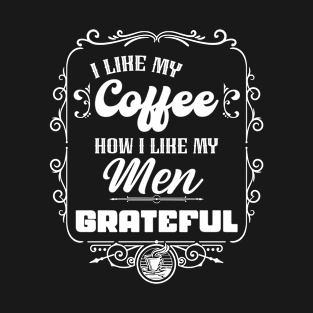 I like my coffee how I like my men - GRATEFUL T-Shirt