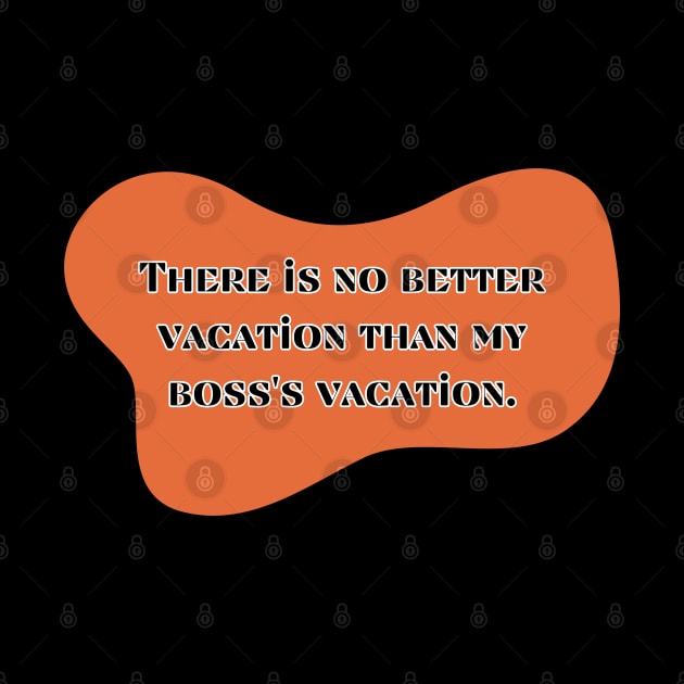 There is no better vacation than my boss's vacation by UnCoverDesign