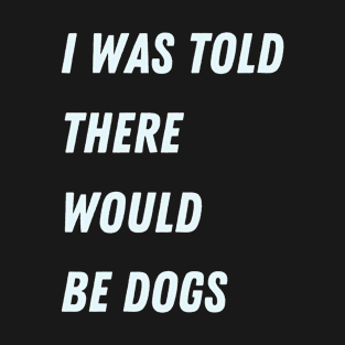 Dog saying. I was told there would be dogs Funny dog T-Shirt