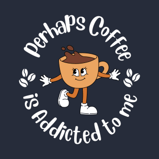 Perhaps Coffee is Addicted To Me T-Shirt