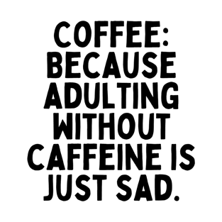 Coffee: Because adulting without caffeine is just sad. T-Shirt