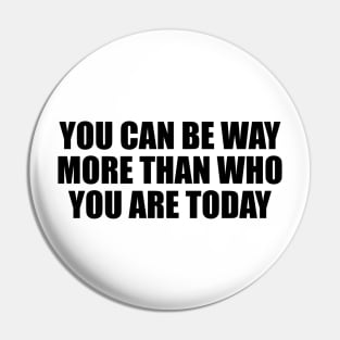 You can be way more than who you are today Pin