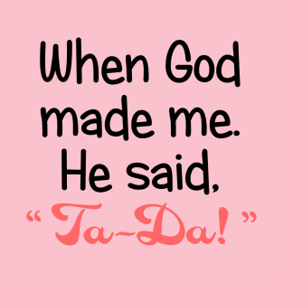 When God Made Me, He Said, "Ta-Da". T-Shirt