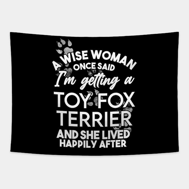 A wise woman once said i'm getting a toy fox terrier and she lived happily after . Perfect fitting present for mom girlfriend mother boyfriend mama gigi nana mum uncle dad father friend him or her Tapestry by SerenityByAlex