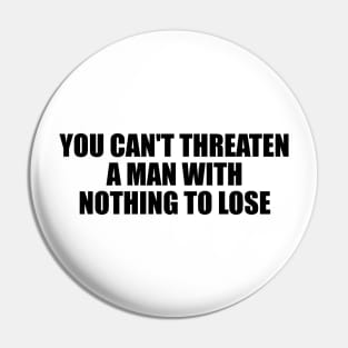 You can't threaten a man with nothing to lose Pin