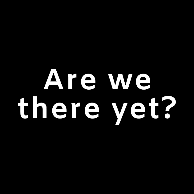 Are we there yet? by Motivational_Apparel