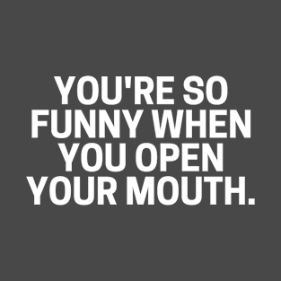 You're So Funny When You Open Your Mouth. T-Shirt