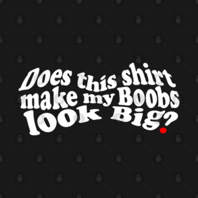 Does This Shirt Make My Boobs Look Big Boobs Make Me Happy T Shirt