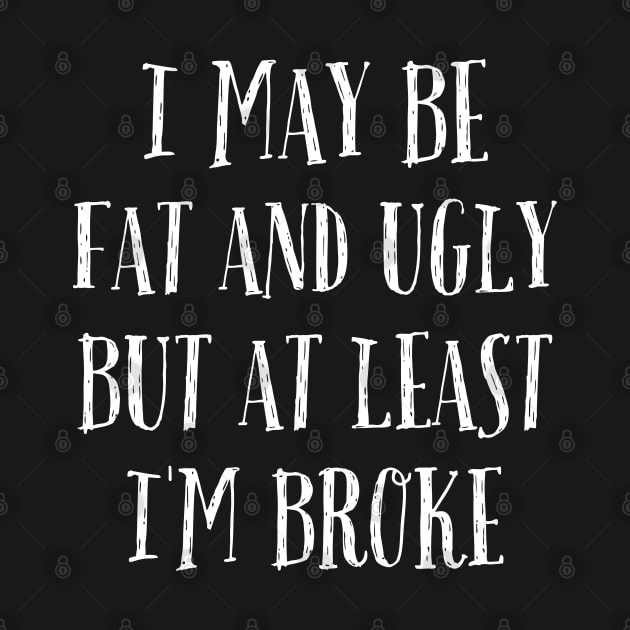 I May Be Fat and Ugly but At Least I'm Broke by Magnificent Butterfly