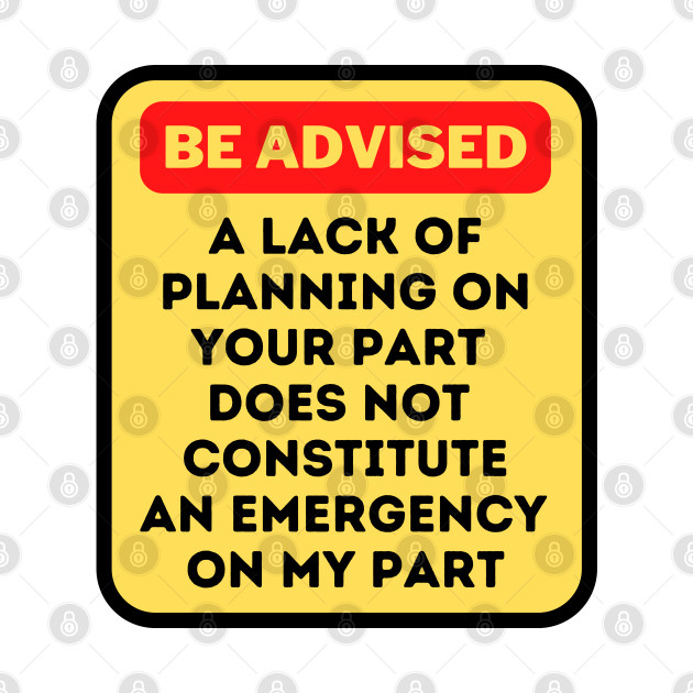 A Lack Of Planning On Your Part Does Not Constitute An Emergency On My Part by oneduystore