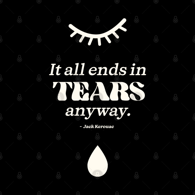 It all ends in tears anyway. Jack Kerouac -White Tears by MiaouStudio